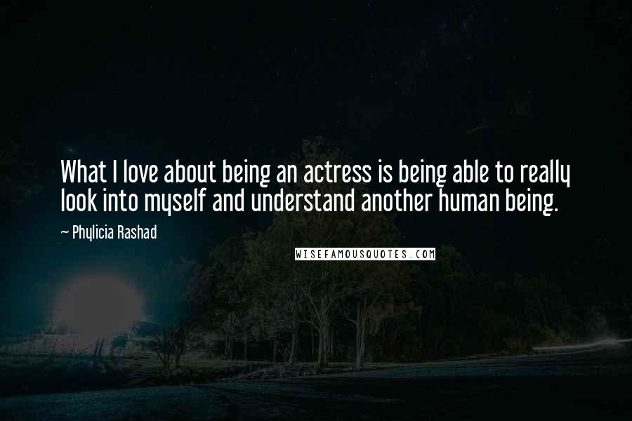 Phylicia Rashad Quotes: What I love about being an actress is being able to really look into myself and understand another human being.