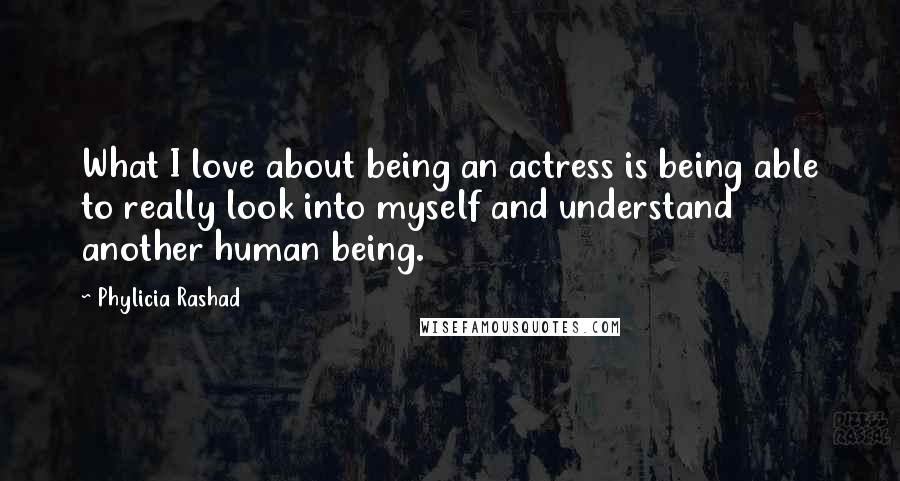 Phylicia Rashad Quotes: What I love about being an actress is being able to really look into myself and understand another human being.