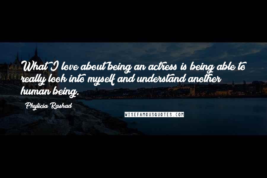 Phylicia Rashad Quotes: What I love about being an actress is being able to really look into myself and understand another human being.