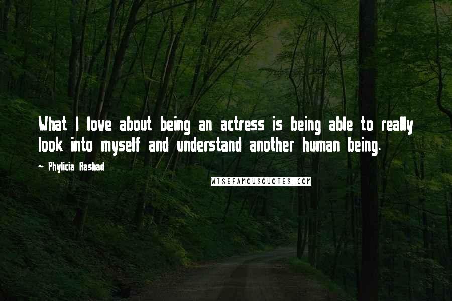 Phylicia Rashad Quotes: What I love about being an actress is being able to really look into myself and understand another human being.