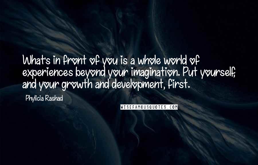 Phylicia Rashad Quotes: What's in front of you is a whole world of experiences beyond your imagination. Put yourself, and your growth and development, first.