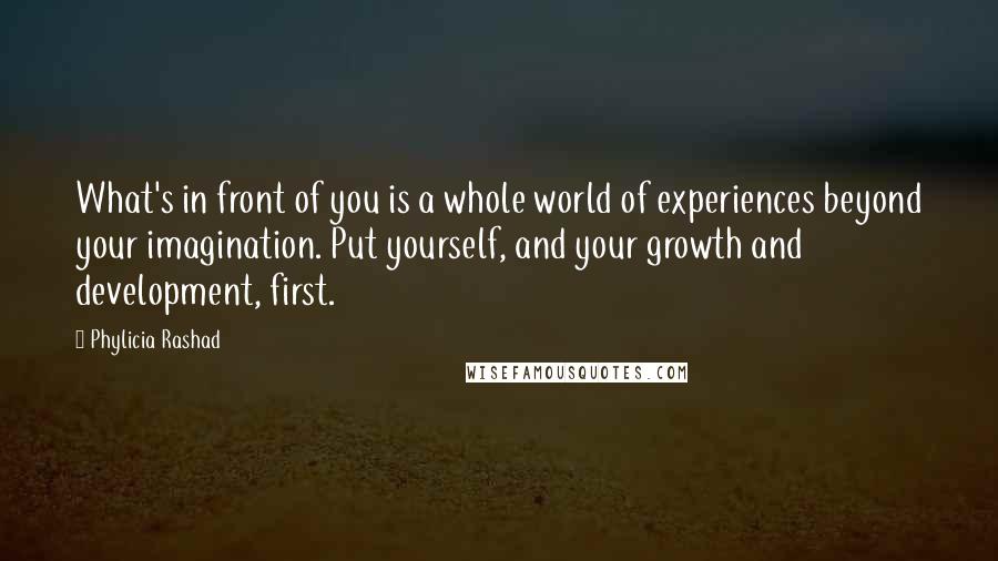 Phylicia Rashad Quotes: What's in front of you is a whole world of experiences beyond your imagination. Put yourself, and your growth and development, first.