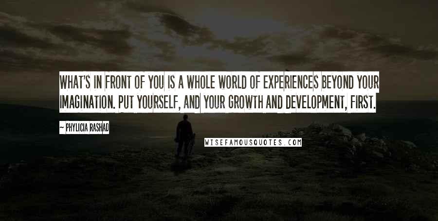 Phylicia Rashad Quotes: What's in front of you is a whole world of experiences beyond your imagination. Put yourself, and your growth and development, first.