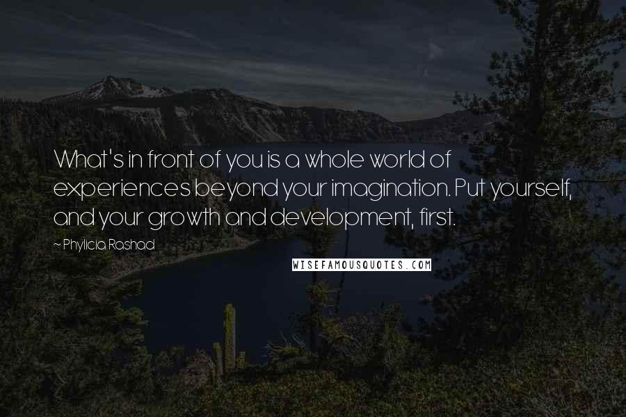 Phylicia Rashad Quotes: What's in front of you is a whole world of experiences beyond your imagination. Put yourself, and your growth and development, first.