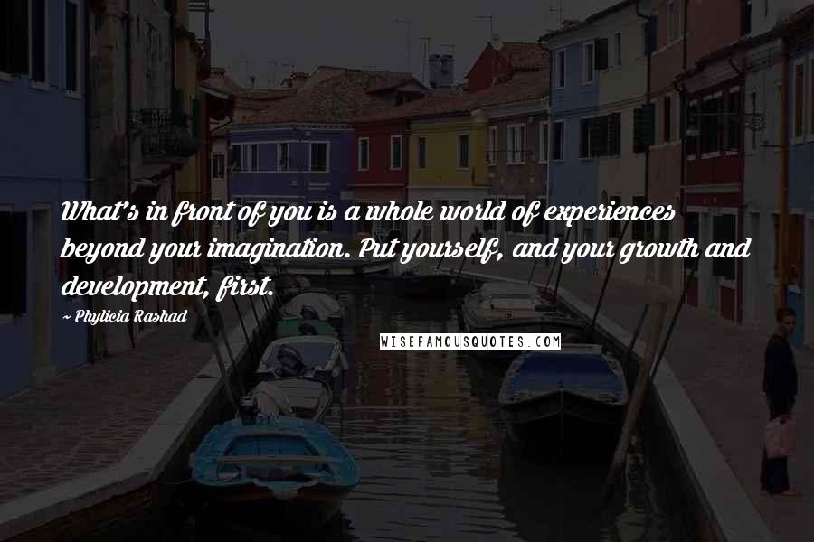 Phylicia Rashad Quotes: What's in front of you is a whole world of experiences beyond your imagination. Put yourself, and your growth and development, first.