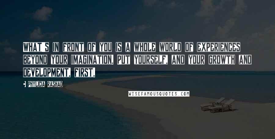 Phylicia Rashad Quotes: What's in front of you is a whole world of experiences beyond your imagination. Put yourself, and your growth and development, first.