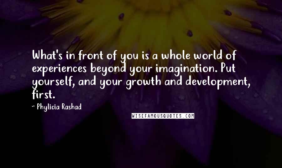 Phylicia Rashad Quotes: What's in front of you is a whole world of experiences beyond your imagination. Put yourself, and your growth and development, first.