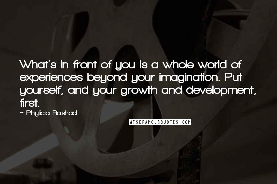 Phylicia Rashad Quotes: What's in front of you is a whole world of experiences beyond your imagination. Put yourself, and your growth and development, first.