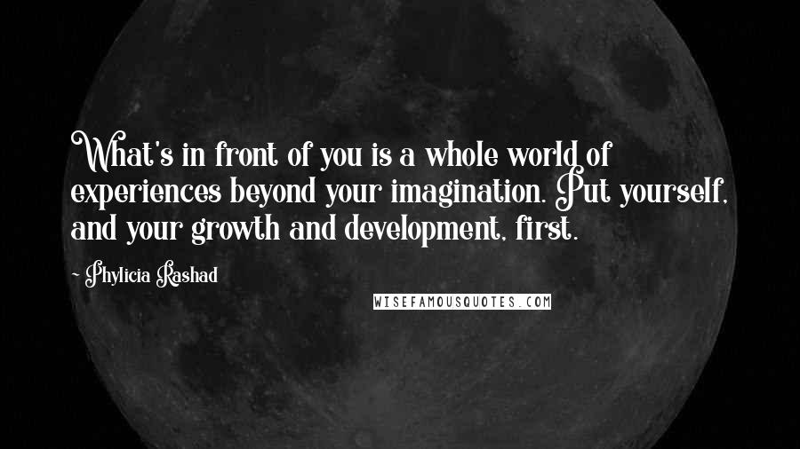 Phylicia Rashad Quotes: What's in front of you is a whole world of experiences beyond your imagination. Put yourself, and your growth and development, first.