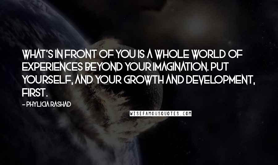 Phylicia Rashad Quotes: What's in front of you is a whole world of experiences beyond your imagination. Put yourself, and your growth and development, first.