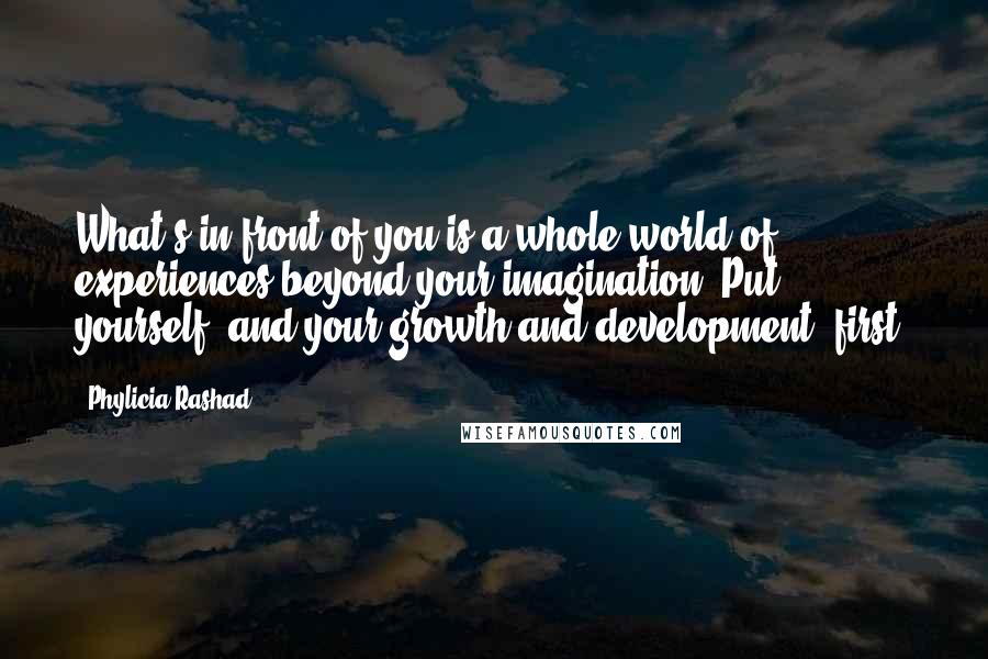 Phylicia Rashad Quotes: What's in front of you is a whole world of experiences beyond your imagination. Put yourself, and your growth and development, first.