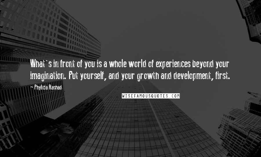 Phylicia Rashad Quotes: What's in front of you is a whole world of experiences beyond your imagination. Put yourself, and your growth and development, first.