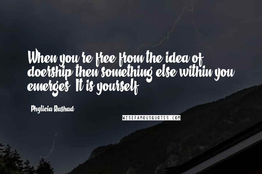 Phylicia Rashad Quotes: When you're free from the idea of doership then something else within you emerges. It is yourself.