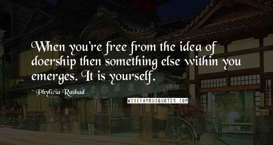 Phylicia Rashad Quotes: When you're free from the idea of doership then something else within you emerges. It is yourself.