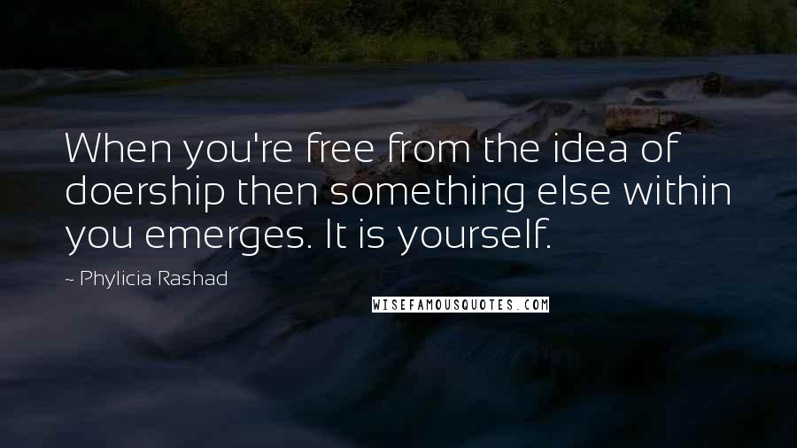 Phylicia Rashad Quotes: When you're free from the idea of doership then something else within you emerges. It is yourself.