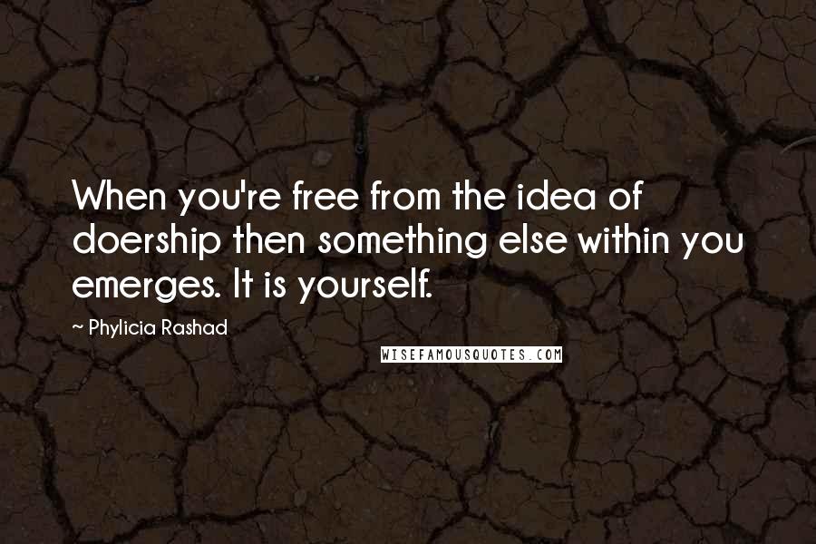 Phylicia Rashad Quotes: When you're free from the idea of doership then something else within you emerges. It is yourself.