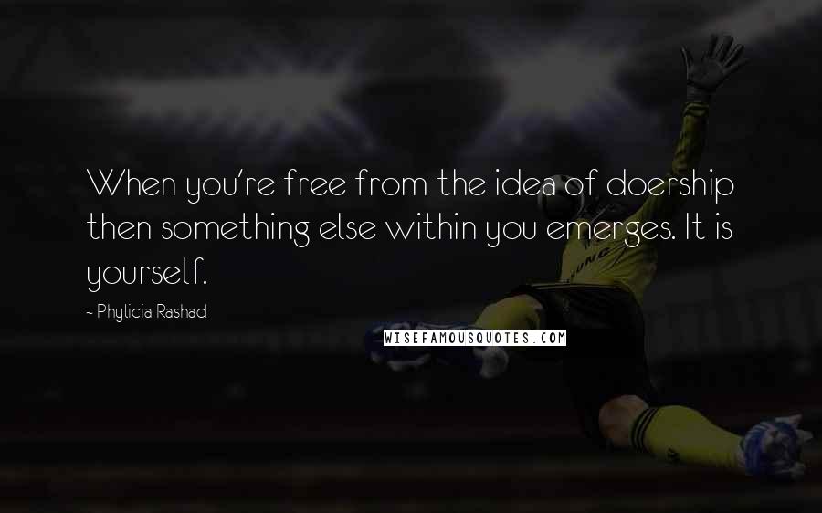 Phylicia Rashad Quotes: When you're free from the idea of doership then something else within you emerges. It is yourself.