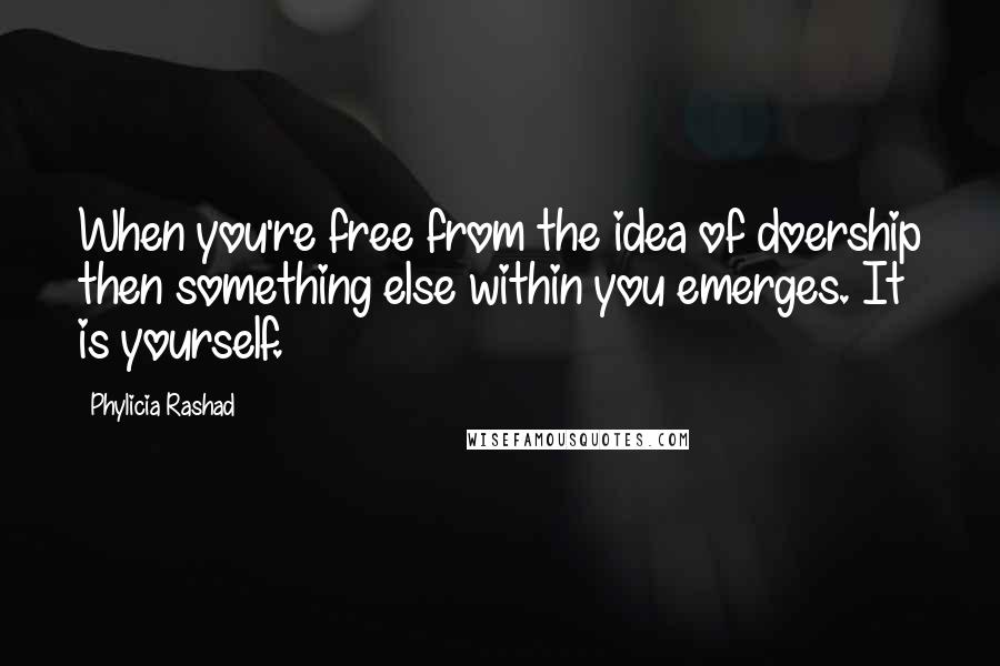Phylicia Rashad Quotes: When you're free from the idea of doership then something else within you emerges. It is yourself.