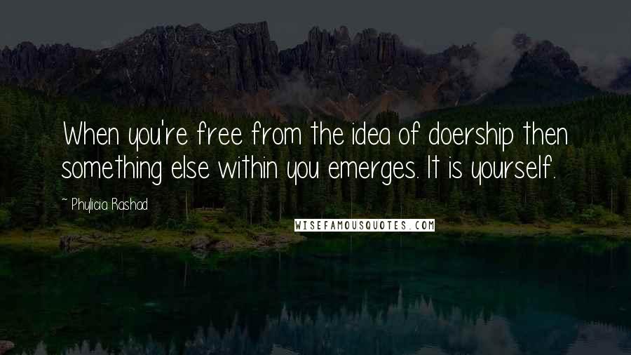 Phylicia Rashad Quotes: When you're free from the idea of doership then something else within you emerges. It is yourself.