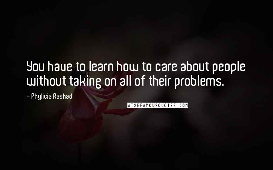 Phylicia Rashad Quotes: You have to learn how to care about people without taking on all of their problems.