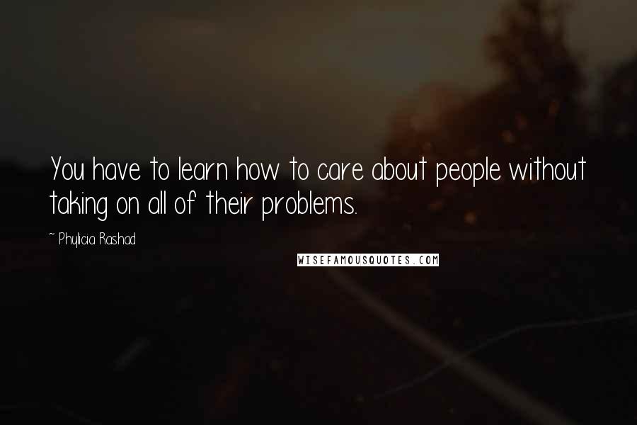 Phylicia Rashad Quotes: You have to learn how to care about people without taking on all of their problems.