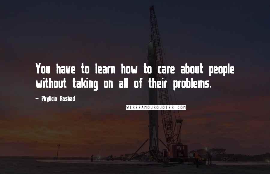 Phylicia Rashad Quotes: You have to learn how to care about people without taking on all of their problems.