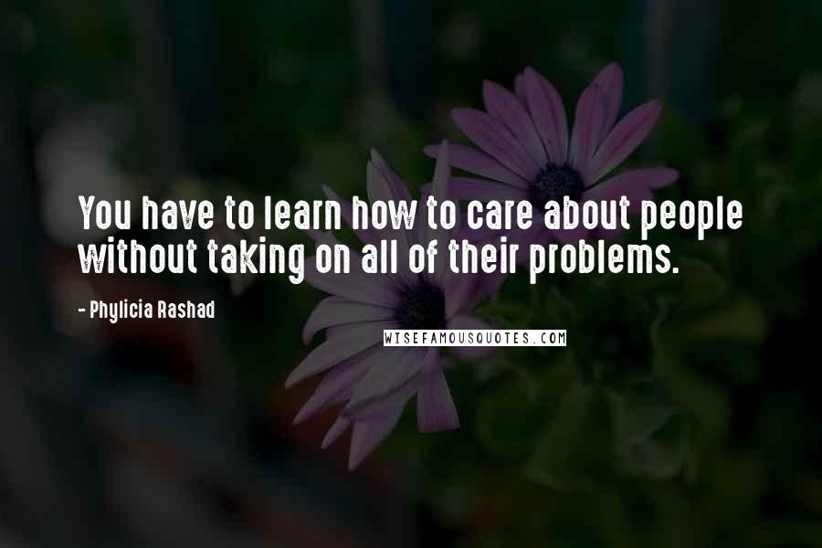 Phylicia Rashad Quotes: You have to learn how to care about people without taking on all of their problems.