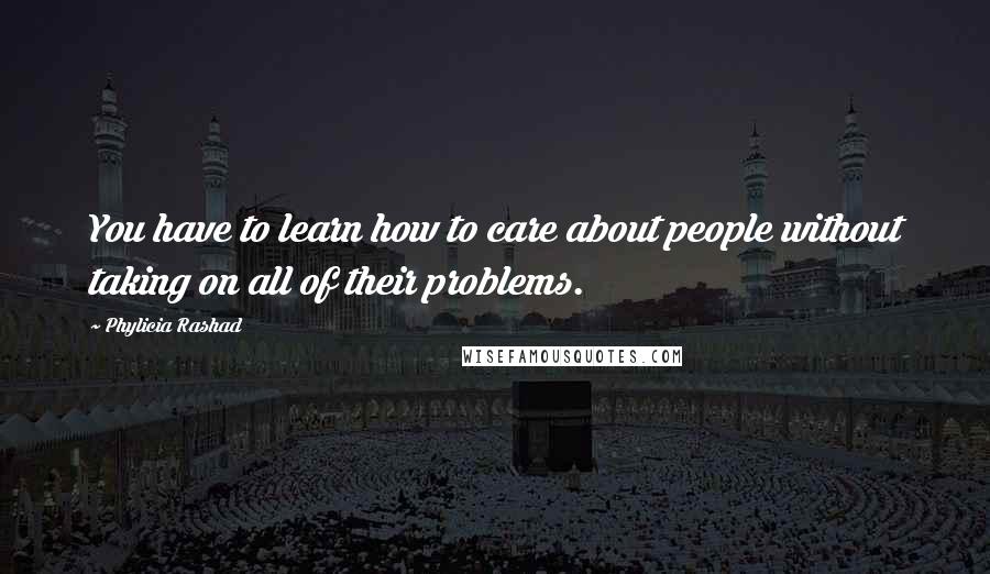 Phylicia Rashad Quotes: You have to learn how to care about people without taking on all of their problems.