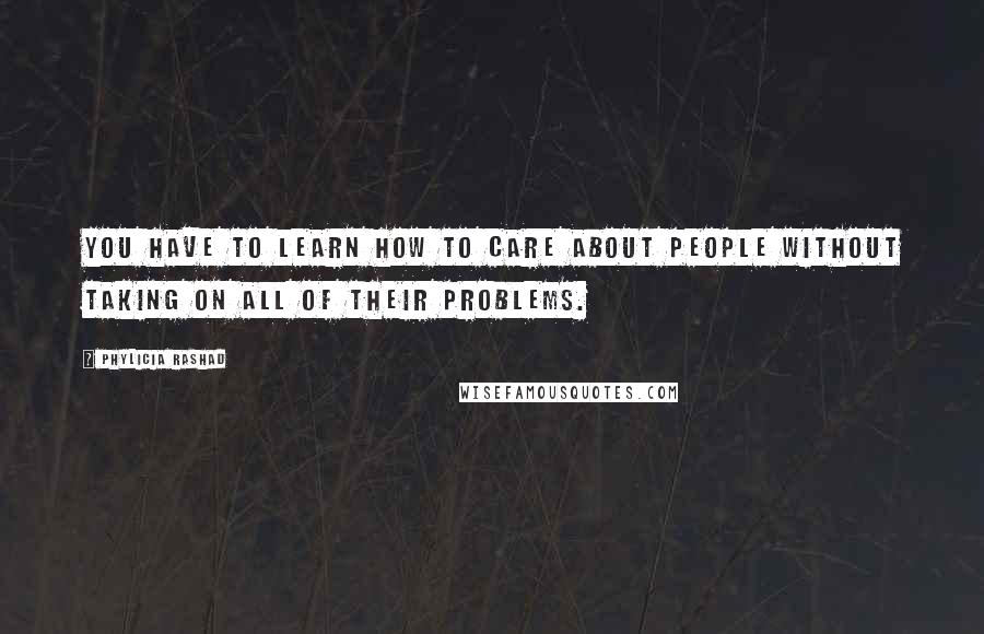 Phylicia Rashad Quotes: You have to learn how to care about people without taking on all of their problems.