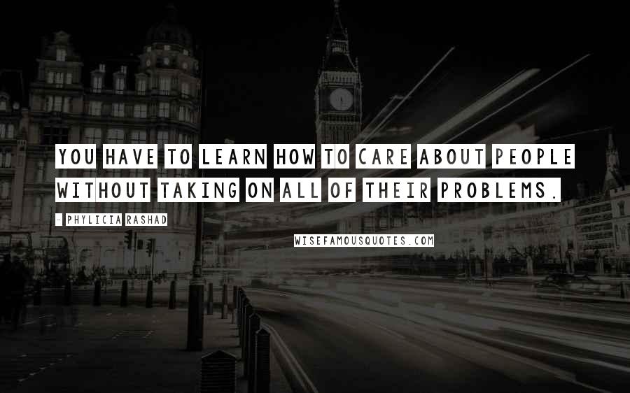 Phylicia Rashad Quotes: You have to learn how to care about people without taking on all of their problems.