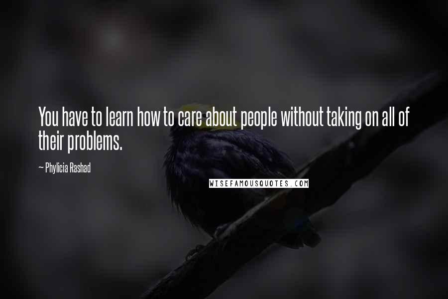 Phylicia Rashad Quotes: You have to learn how to care about people without taking on all of their problems.