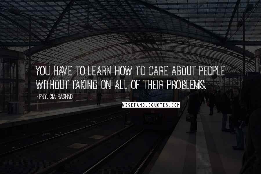 Phylicia Rashad Quotes: You have to learn how to care about people without taking on all of their problems.