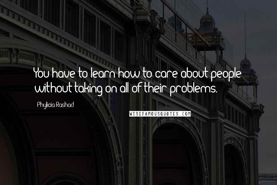 Phylicia Rashad Quotes: You have to learn how to care about people without taking on all of their problems.