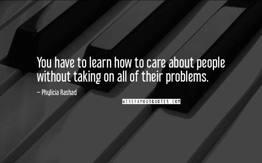 Phylicia Rashad Quotes: You have to learn how to care about people without taking on all of their problems.