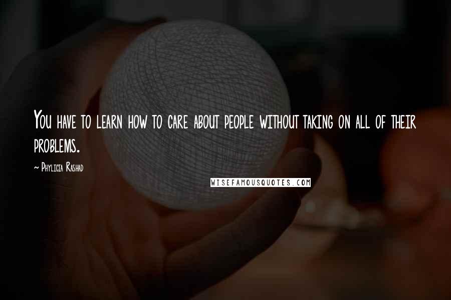 Phylicia Rashad Quotes: You have to learn how to care about people without taking on all of their problems.