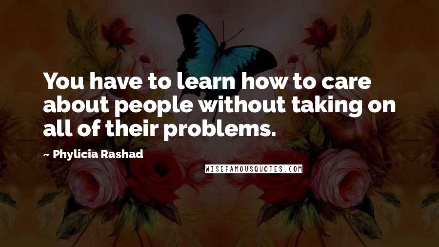 Phylicia Rashad Quotes: You have to learn how to care about people without taking on all of their problems.