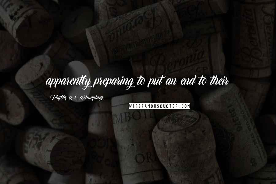 Phyllis A. Humphrey Quotes: apparently preparing to put an end to their