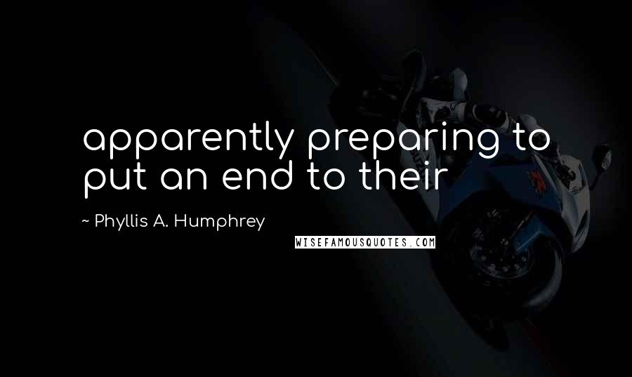 Phyllis A. Humphrey Quotes: apparently preparing to put an end to their