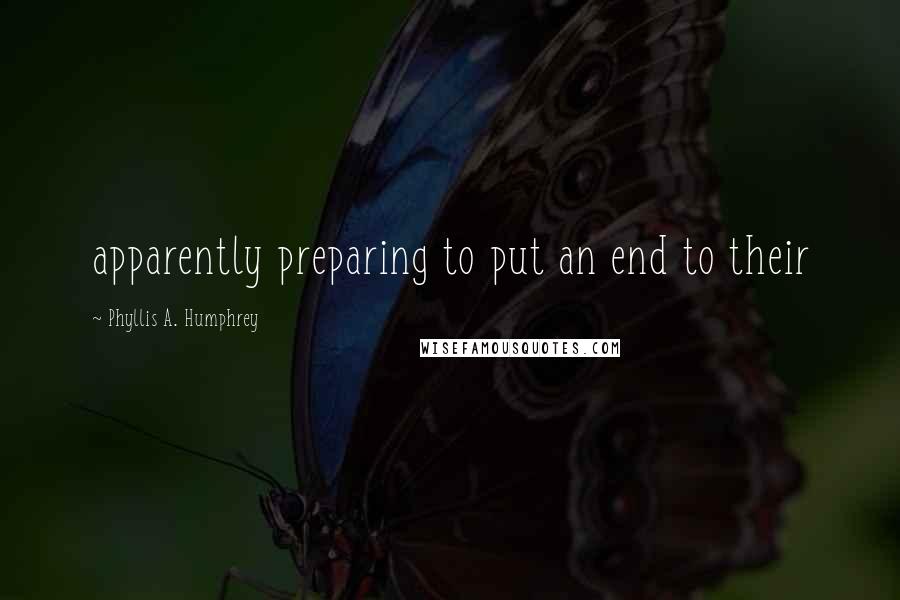 Phyllis A. Humphrey Quotes: apparently preparing to put an end to their