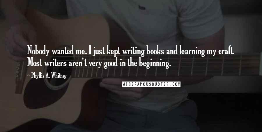 Phyllis A. Whitney Quotes: Nobody wanted me. I just kept writing books and learning my craft. Most writers aren't very good in the beginning.
