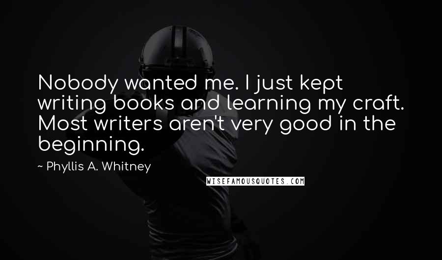 Phyllis A. Whitney Quotes: Nobody wanted me. I just kept writing books and learning my craft. Most writers aren't very good in the beginning.
