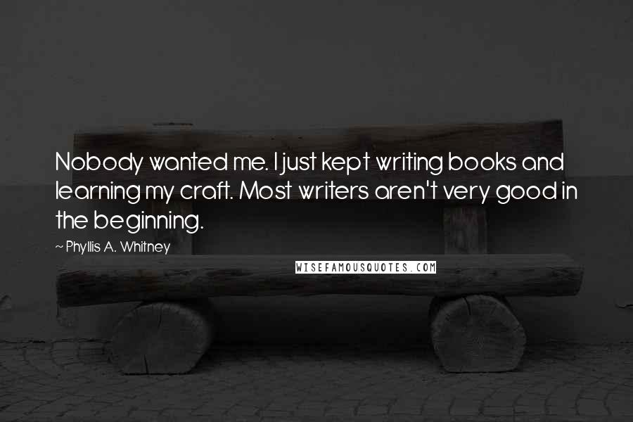 Phyllis A. Whitney Quotes: Nobody wanted me. I just kept writing books and learning my craft. Most writers aren't very good in the beginning.