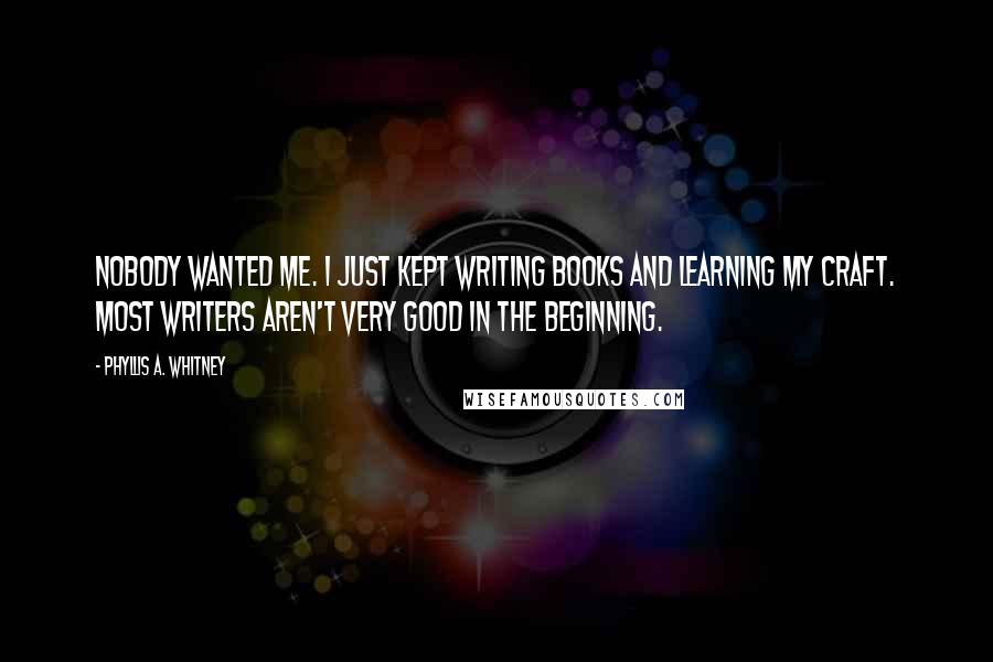 Phyllis A. Whitney Quotes: Nobody wanted me. I just kept writing books and learning my craft. Most writers aren't very good in the beginning.