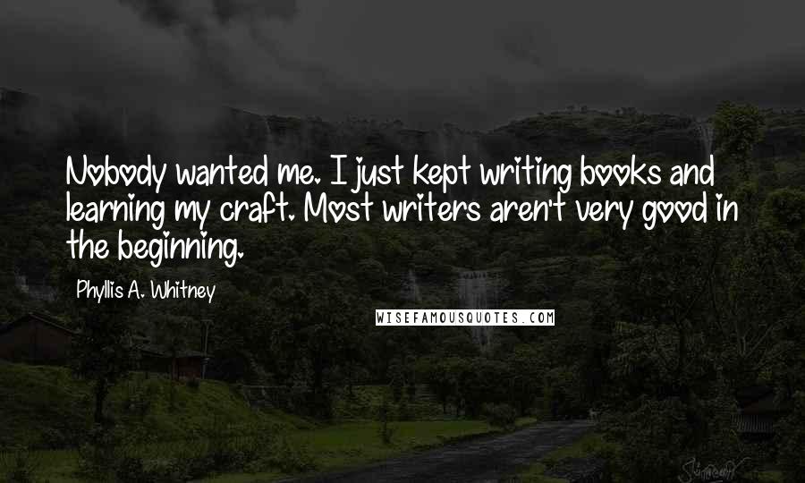 Phyllis A. Whitney Quotes: Nobody wanted me. I just kept writing books and learning my craft. Most writers aren't very good in the beginning.