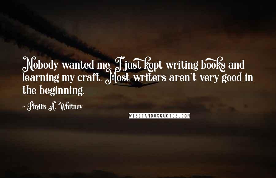 Phyllis A. Whitney Quotes: Nobody wanted me. I just kept writing books and learning my craft. Most writers aren't very good in the beginning.