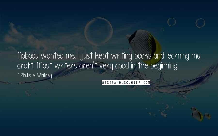 Phyllis A. Whitney Quotes: Nobody wanted me. I just kept writing books and learning my craft. Most writers aren't very good in the beginning.