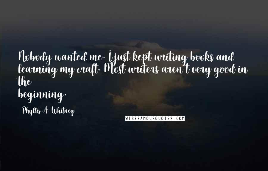 Phyllis A. Whitney Quotes: Nobody wanted me. I just kept writing books and learning my craft. Most writers aren't very good in the beginning.