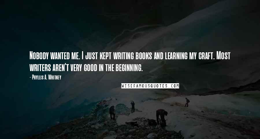 Phyllis A. Whitney Quotes: Nobody wanted me. I just kept writing books and learning my craft. Most writers aren't very good in the beginning.