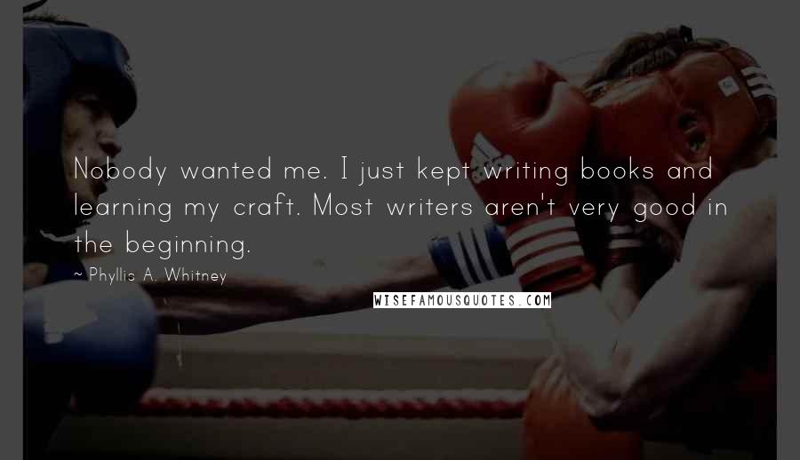 Phyllis A. Whitney Quotes: Nobody wanted me. I just kept writing books and learning my craft. Most writers aren't very good in the beginning.