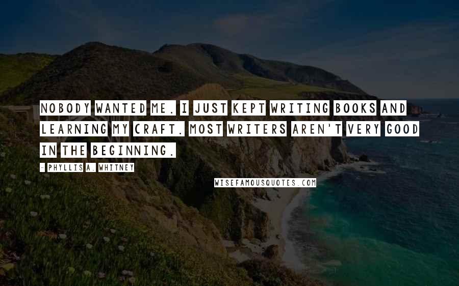 Phyllis A. Whitney Quotes: Nobody wanted me. I just kept writing books and learning my craft. Most writers aren't very good in the beginning.